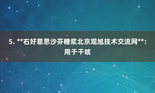 5. **右好意思沙芬糖浆北京观旭技术交流网**：用于干咳