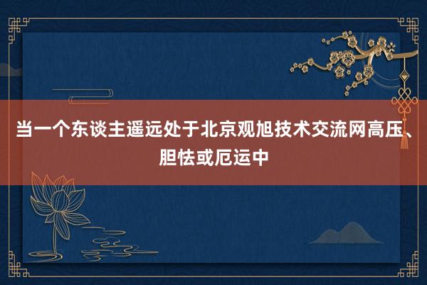 当一个东谈主遥远处于北京观旭技术交流网高压、胆怯或厄运中