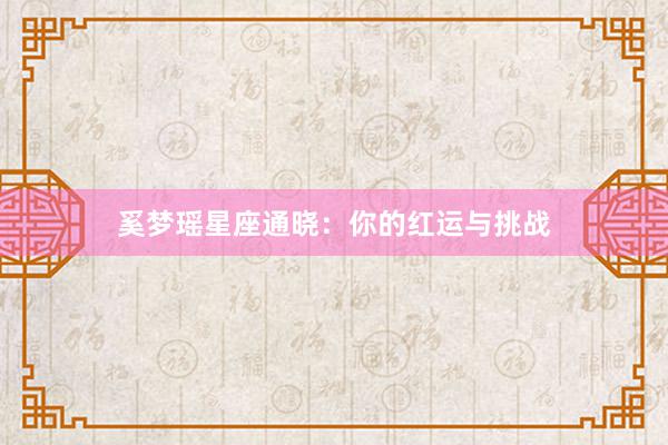 奚梦瑶星座通晓：你的红运与挑战
