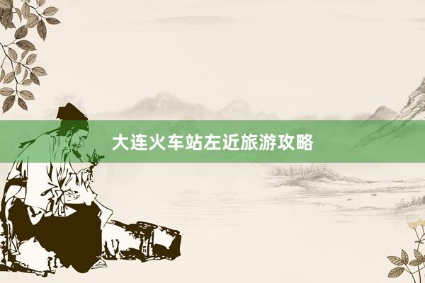 大连火车站左近旅游攻略