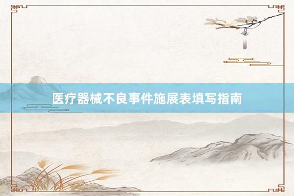 医疗器械不良事件施展表填写指南