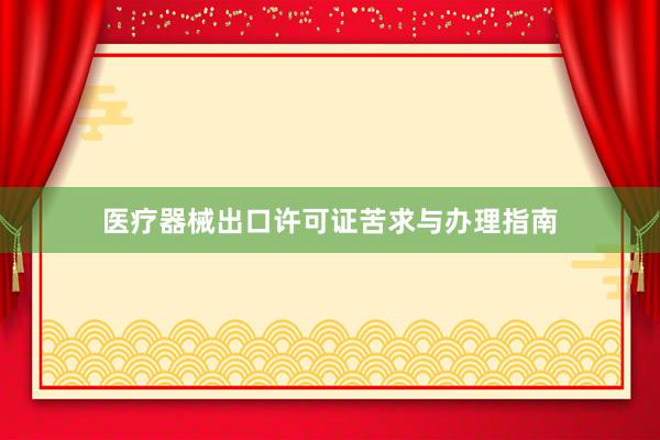 医疗器械出口许可证苦求与办理指南