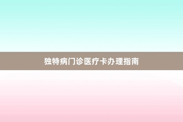 独特病门诊医疗卡办理指南