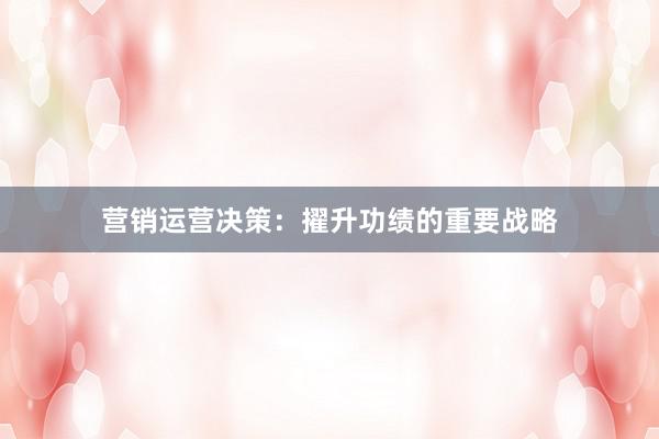营销运营决策：擢升功绩的重要战略